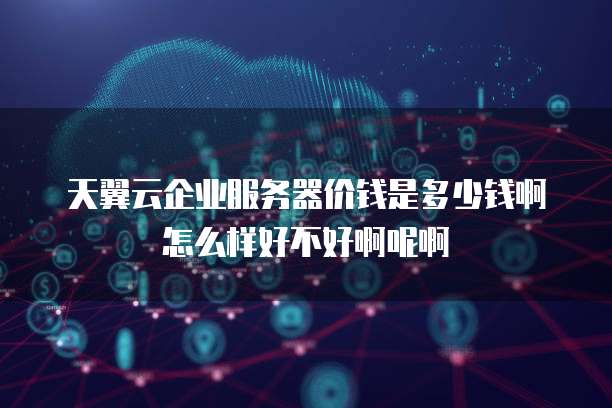 天翼云企业服务器价钱是多少钱啊怎么样好不好啊呢啊