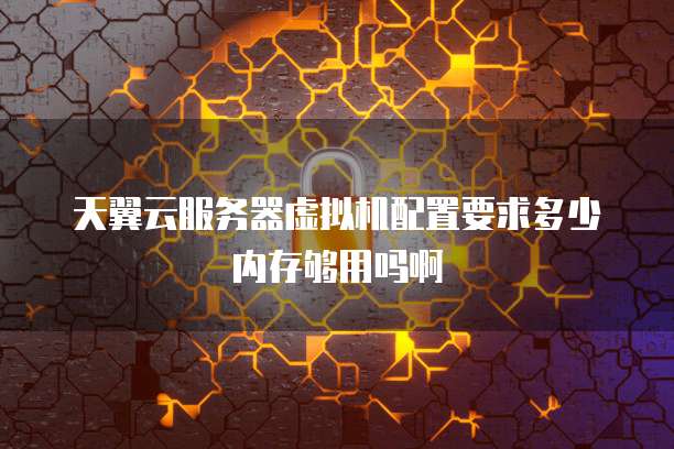 天翼云服务器虚拟机配置要求多少内存够用吗啊