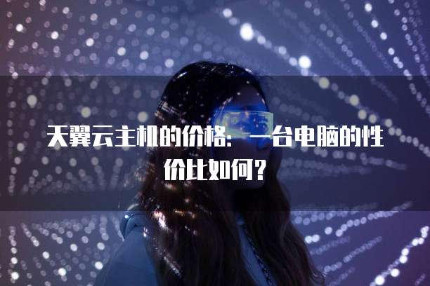 天翼云主机的价格:一台电脑的性价比如何?