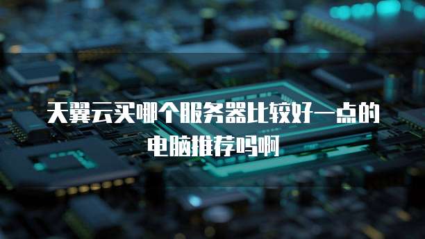 天翼云买哪个服务器比较好一点的电脑推荐吗啊