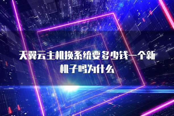 天翼云主机换系统要多少钱一个新机子吗为什么