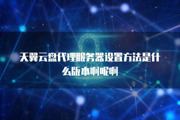 天翼云盘代理服务器设置方法是什么版本啊呢啊