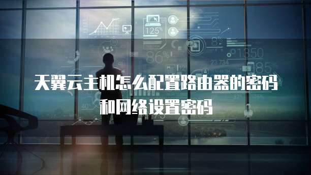 天翼云主机怎么配置路由器的密码和网络设置密码