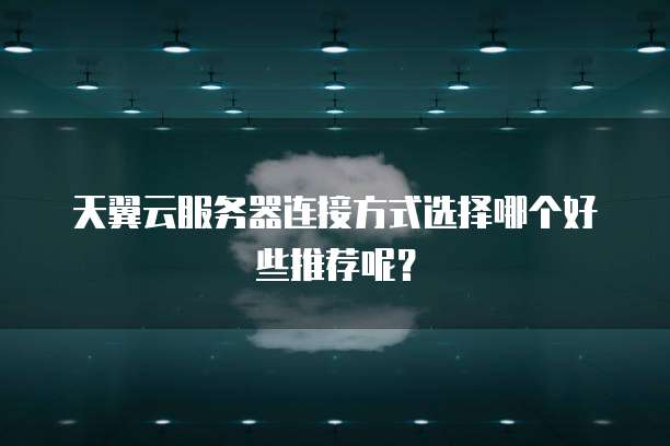天翼云服务器连接方式选择哪个好些推荐呢?