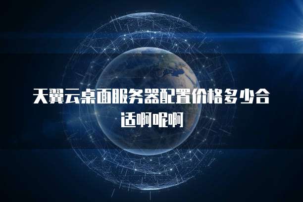 天翼云桌面服务器配置价格多少合适啊呢啊