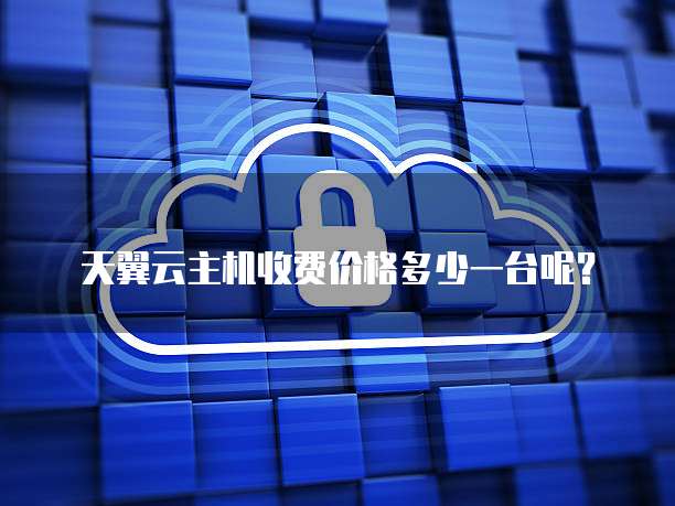 天翼云主机收费价格多少一台呢?