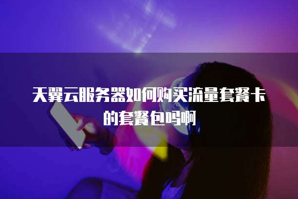 天翼云服务器如何购买流量套餐卡的套餐包吗啊