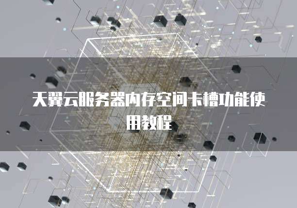 天翼云服务器内存空间卡槽功能使用教程