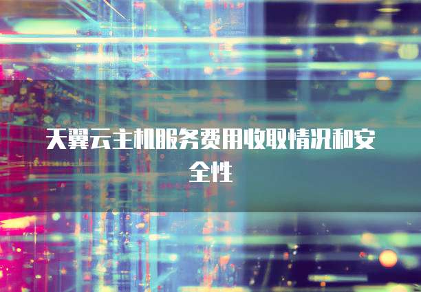 天翼云主机服务费用收取情况和安全性