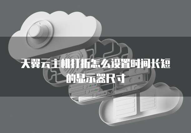 天翼云主机打折怎么设置时间长短的显示器尺寸