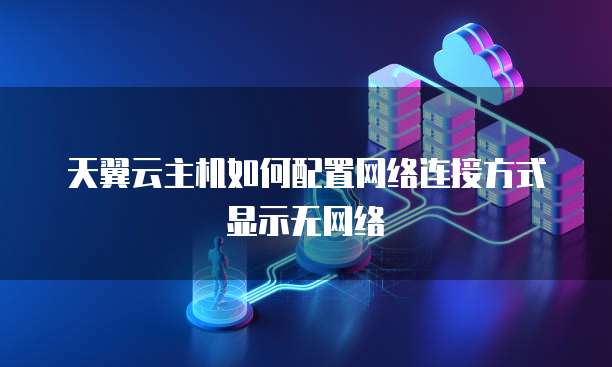 天翼云主机如何配置网络连接方式显示无网络