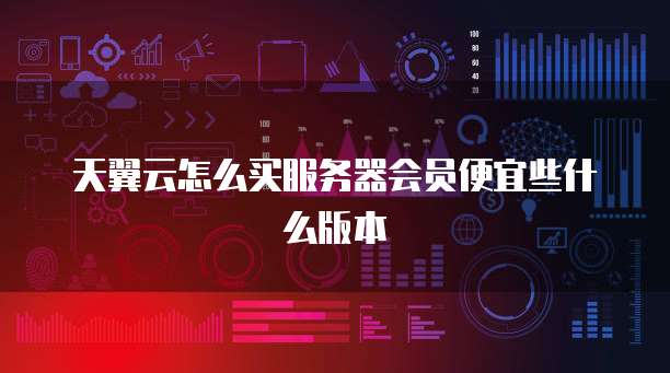 天翼云怎么买服务器会员便宜些什么版本