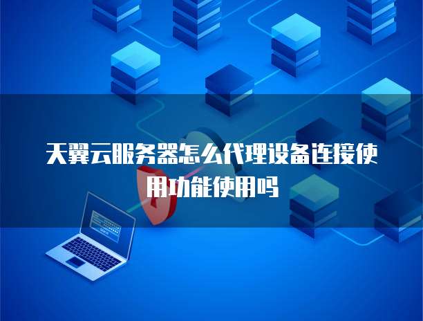 天翼云服务器怎么代理设备连接使用功能使用吗