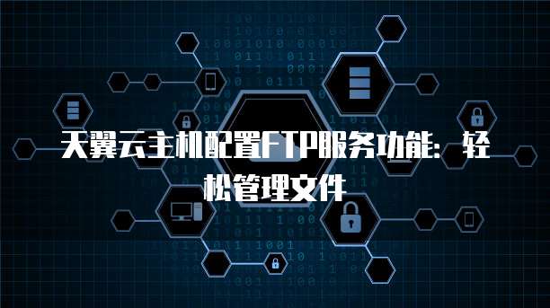 天翼云主机配置FTP服务功能:轻松管理文件