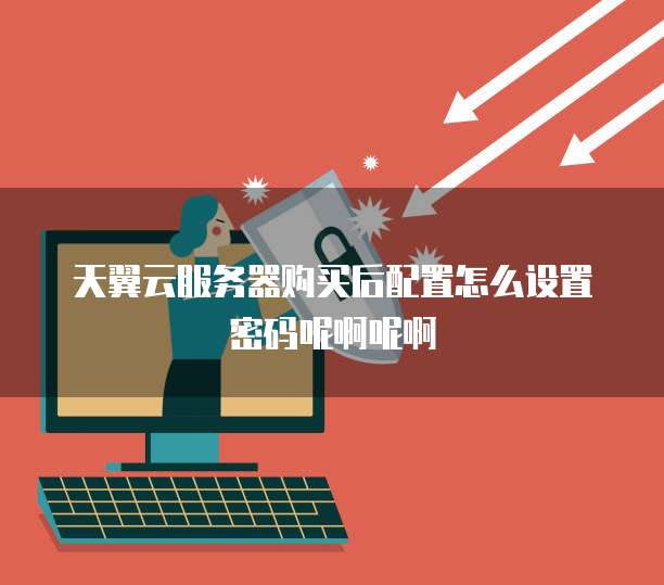 天翼云服务器购买后配置怎么设置密码呢啊呢啊