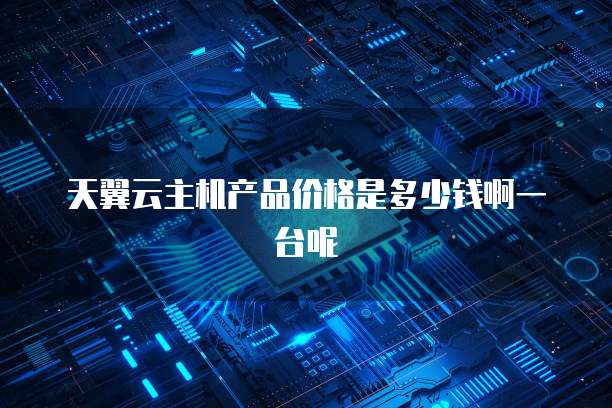 天翼云主机产品价格是多少钱啊一台呢