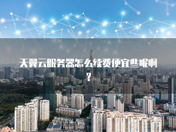 天翼云服务器怎么续费便宜些呢啊?