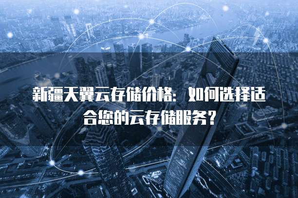 新疆天翼云存储价格:如何选择适合您的云存储服务?