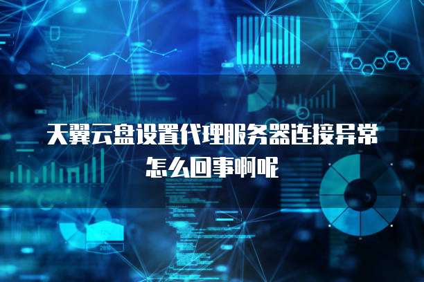 天翼云盘设置代理服务器连接异常怎么回事啊呢