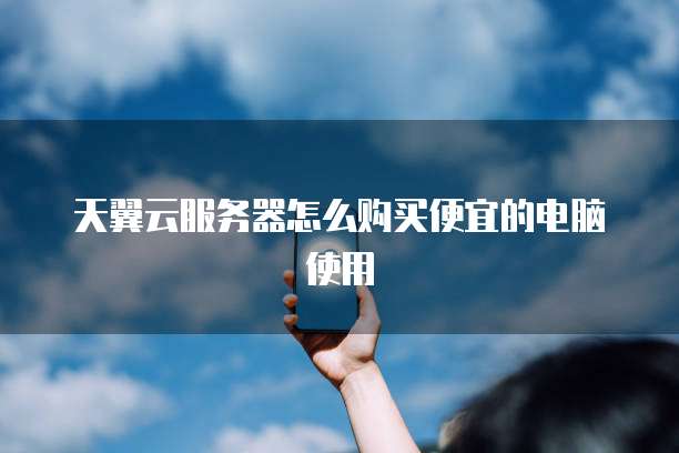 天翼云服务器怎么购买便宜的电脑使用