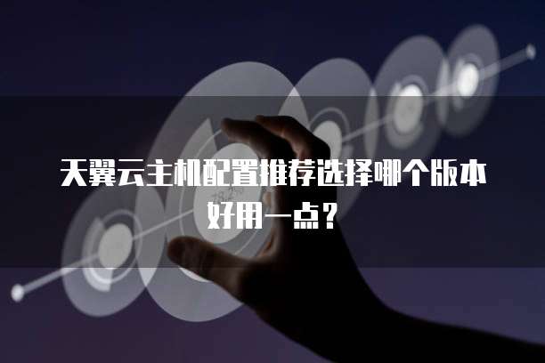天翼云主机配置推荐选择哪个版本好用一点?