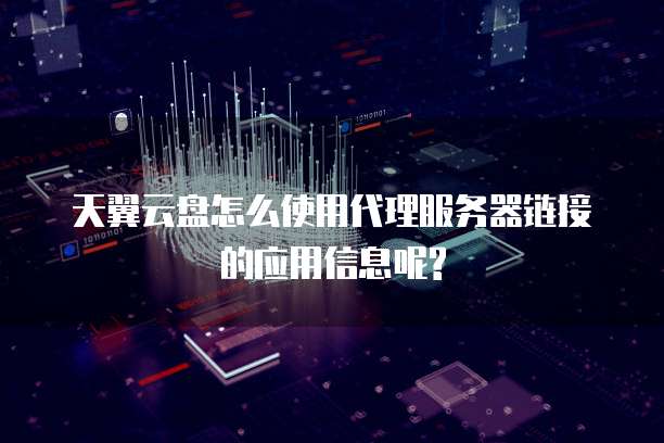 天翼云盘怎么使用代理服务器链接的应用信息呢?