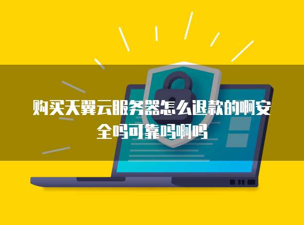 购买天翼云服务器怎么退款的啊安全吗可靠吗啊吗