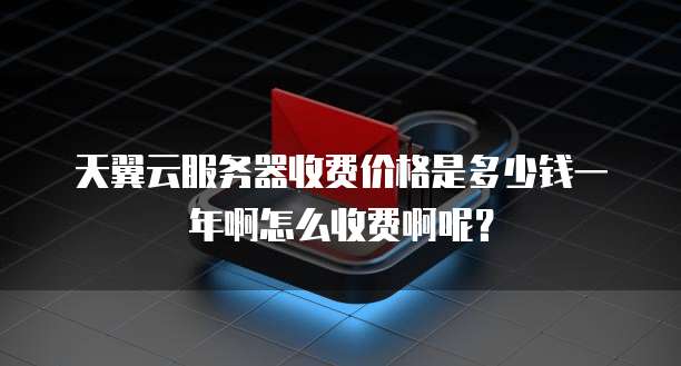 天翼云服务器收费价格是多少钱一年啊怎么收费啊呢?