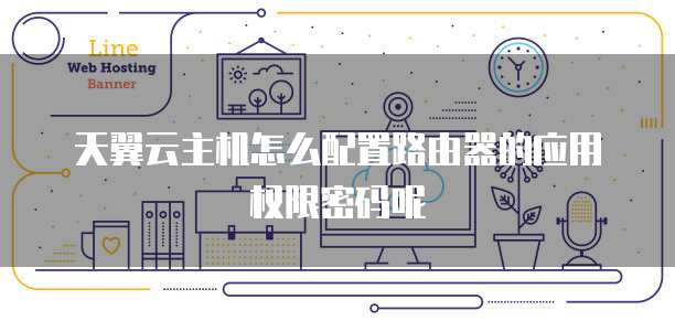 天翼云主机怎么配置路由器的应用权限密码呢