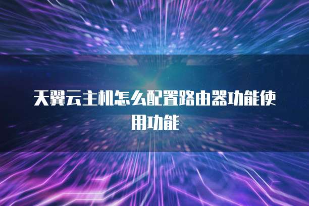 天翼云主机怎么配置路由器功能使用功能
