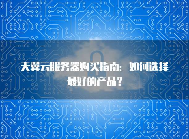 天翼云服务器购买指南:如何选择最好的产品?