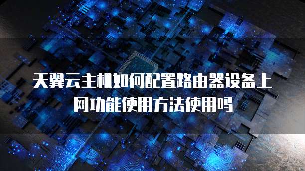 天翼云主机如何配置路由器设备上网功能使用方法使用吗