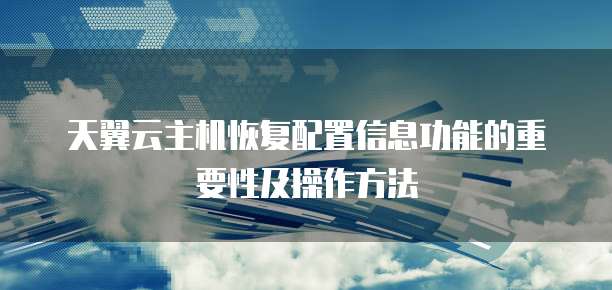 天翼云主机恢复配置信息功能的重要性及操作方法