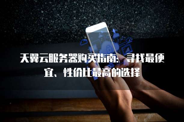 天翼云服务器购买指南:寻找最便宜、性价比最高的选择