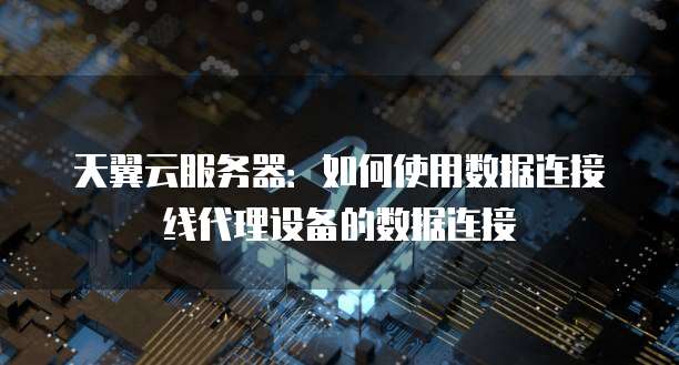 天翼云服务器:如何使用数据连接线代理设备的数据连接