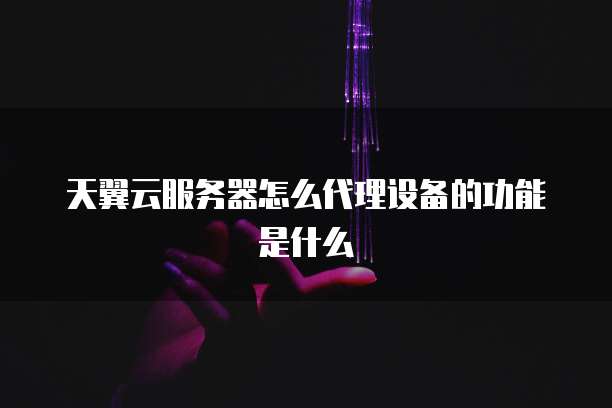 天翼云服务器怎么代理设备的功能是什么