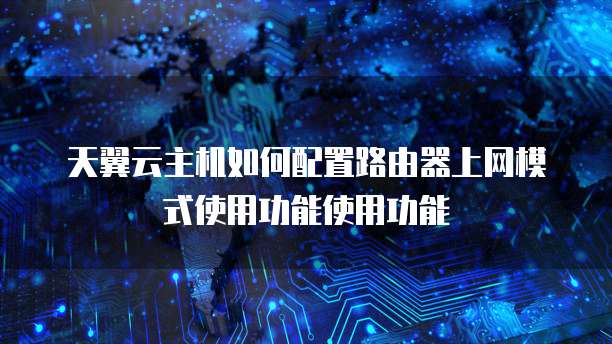 天翼云主机如何配置路由器上网模式使用功能使用功能