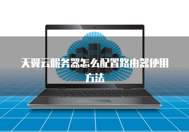 天翼云服务器怎么配置路由器使用方法