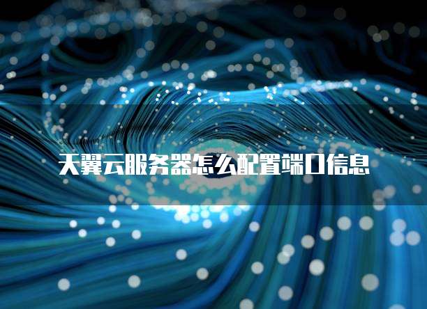 天翼云服务器怎么配置端口信息