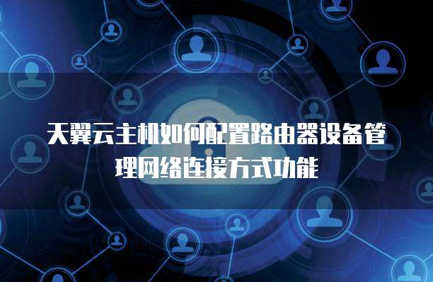 天翼云主机如何配置路由器设备管理网络连接方式功能