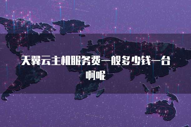 天翼云主机服务费一般多少钱一台啊呢