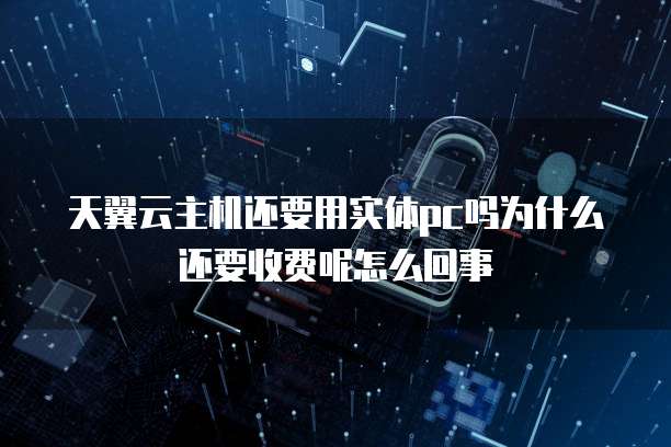 天翼云主机还要用实体pc吗为什么还要收费呢怎么回事