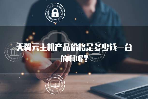 天翼云主机产品价格是多少钱一台的啊呢?