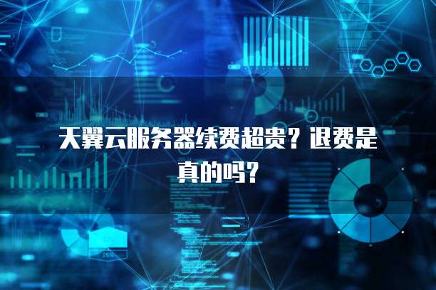 天翼云服务器续费超贵?退费是真的吗?