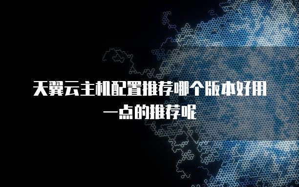 天翼云主机配置推荐哪个版本好用一点的推荐呢
