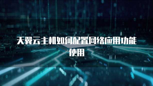 天翼云主机如何配置网络应用功能使用
