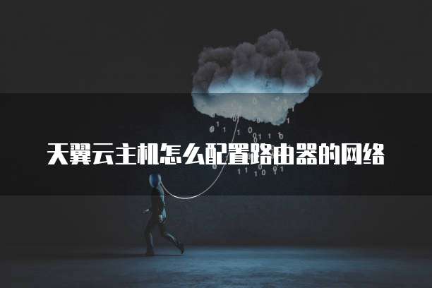 天翼云主机怎么配置路由器的网络