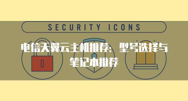 电信天翼云主机推荐：型号选择与笔记本推荐