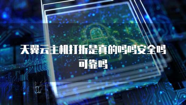 天翼云主机打折是真的吗吗安全吗可靠吗