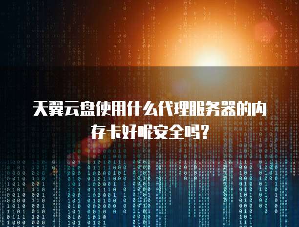 天翼云盘使用什么代理服务器的内存卡好呢安全吗?